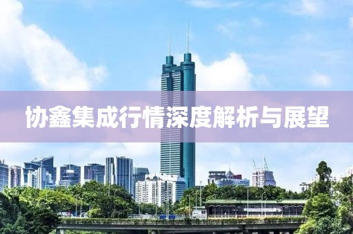 協(xié)鑫集成行情深度解析與展望