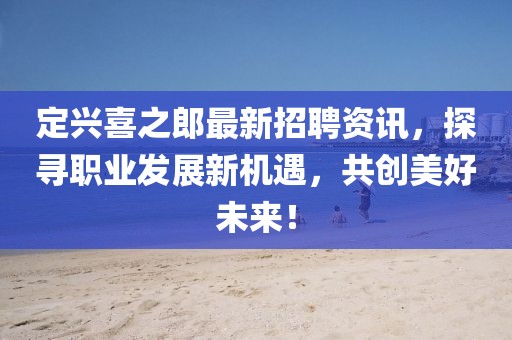 定興喜之郎最新招聘資訊，探尋職業(yè)發(fā)展新機遇，共創(chuàng)美好未來！