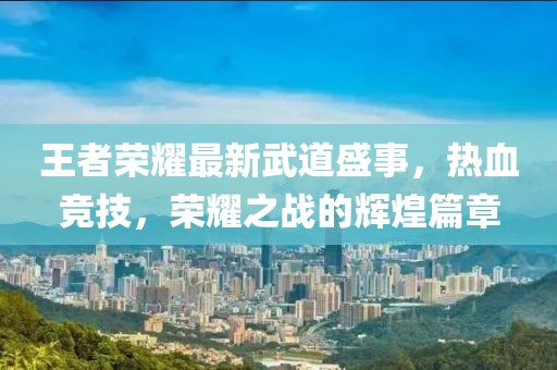 王者榮耀最新武道盛事，熱血競技，榮耀之戰(zhàn)的輝煌篇章