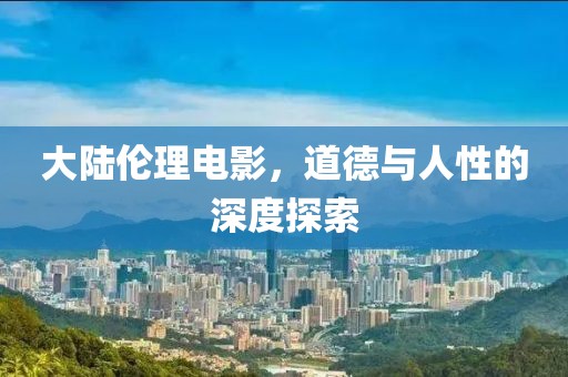 大陸倫理電影，道德與人性的深度探索