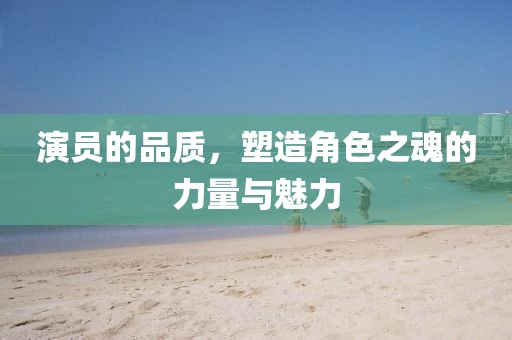 演員的品質(zhì)，塑造角色之魂的力量與魅力