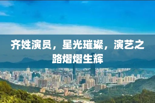 齊姓演員，星光璀璨，演藝之路熠熠生輝