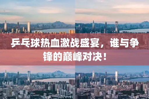 乒乓球熱血激戰(zhàn)盛宴，誰與爭(zhēng)鋒的巔峰對(duì)決！