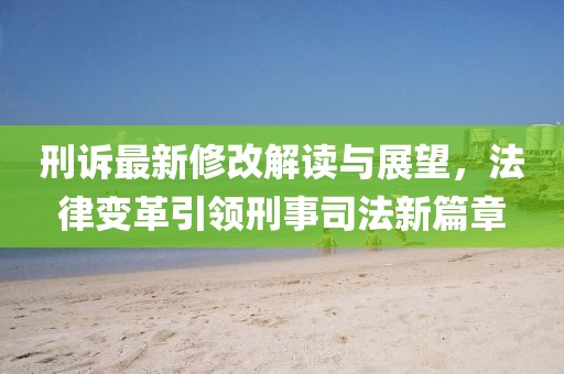 刑訴最新修改解讀與展望，法律變革引領(lǐng)刑事司法新篇章