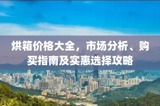 烘箱價(jià)格大全，市場(chǎng)分析、購(gòu)買指南及實(shí)惠選擇攻略