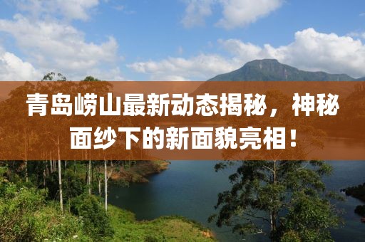 青島嶗山最新動態(tài)揭秘，神秘面紗下的新面貌亮相！