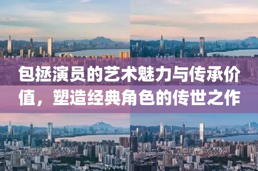 包拯演員的藝術(shù)魅力與傳承價值，塑造經(jīng)典角色的傳世之作