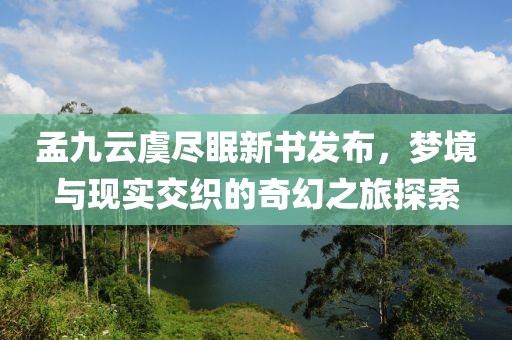 孟九云虞盡眠新書發(fā)布，夢境與現(xiàn)實交織的奇幻之旅探索