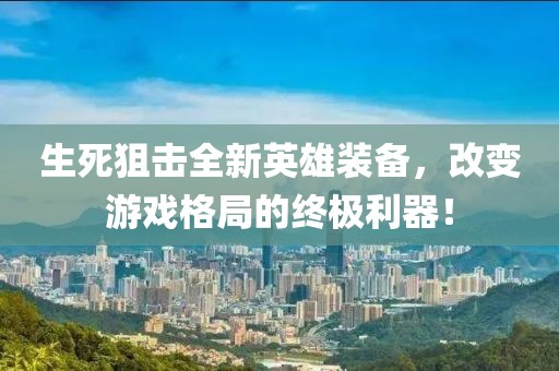 生死狙擊全新英雄裝備，改變游戲格局的終極利器！
