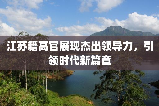 江蘇籍高官展現(xiàn)杰出領(lǐng)導(dǎo)力，引領(lǐng)時(shí)代新篇章