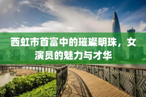 西虹市首富中的璀璨明珠，女演員的魅力與才華