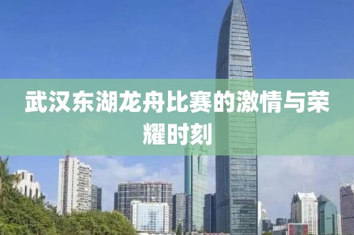 武漢東湖龍舟比賽的激情與榮耀時(shí)刻