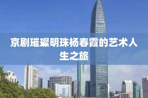 京劇璀璨明珠楊春霞的藝術(shù)人生之旅