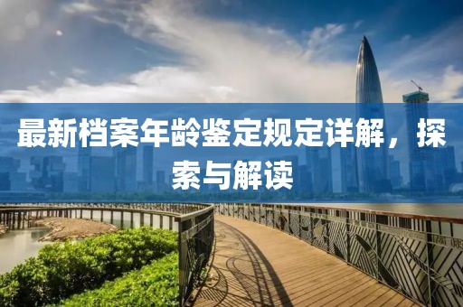 最新檔案年齡鑒定規(guī)定詳解，探索與解讀