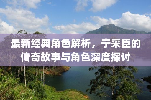 最新經(jīng)典角色解析，寧采臣的傳奇故事與角色深度探討