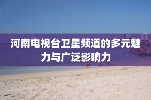 河南電視臺衛(wèi)星頻道的多元魅力與廣泛影響力