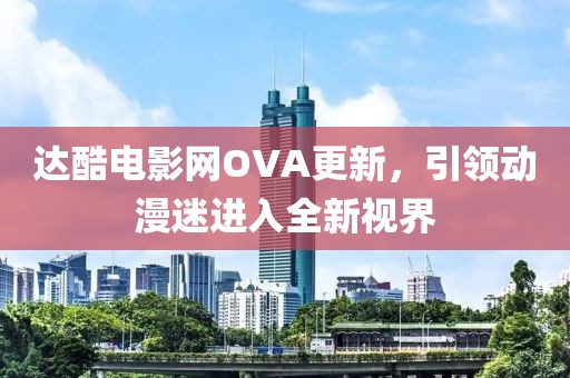 達(dá)酷電影網(wǎng)OVA更新，引領(lǐng)動漫迷進(jìn)入全新視界