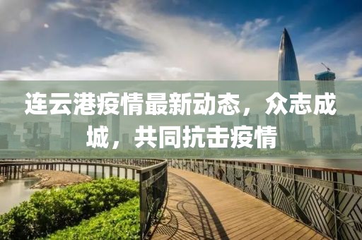 連云港疫情最新動態(tài)，眾志成城，共同抗擊疫情