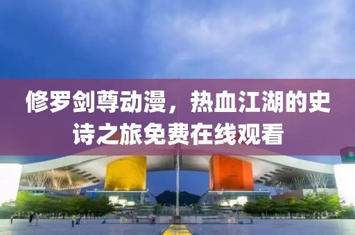 修羅劍尊動(dòng)漫，熱血江湖的史詩(shī)之旅免費(fèi)在線觀看
