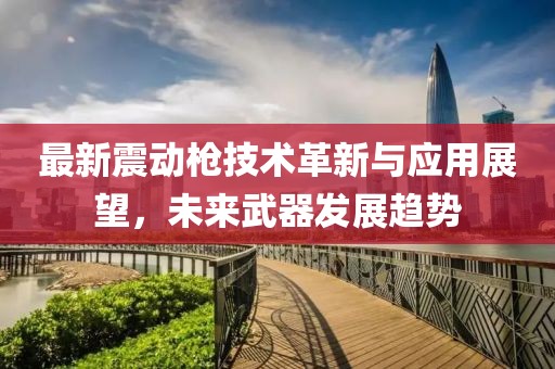 最新震動槍技術(shù)革新與應(yīng)用展望，未來武器發(fā)展趨勢
