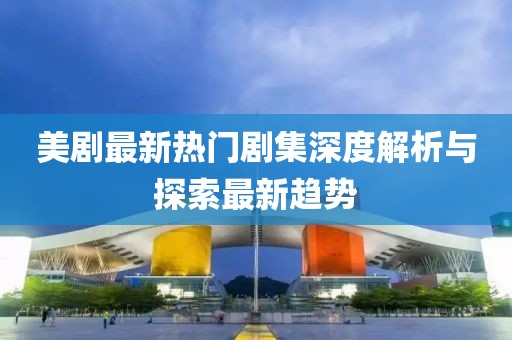 美劇最新熱門劇集深度解析與探索最新趨勢