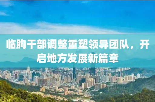 臨朐干部調(diào)整重塑領(lǐng)導(dǎo)團(tuán)隊(duì)，開啟地方發(fā)展新篇章