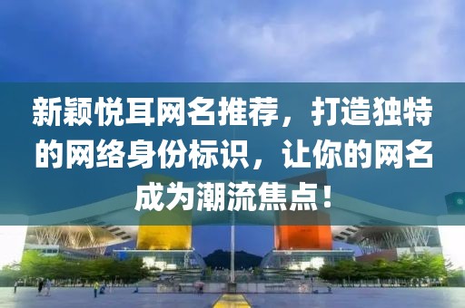 新穎悅耳網(wǎng)名推薦，打造獨(dú)特的網(wǎng)絡(luò)身份標(biāo)識(shí)，讓你的網(wǎng)名成為潮流焦點(diǎn)！