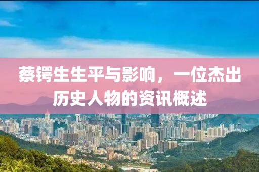 蔡鍔生生平與影響，一位杰出歷史人物的資訊概述