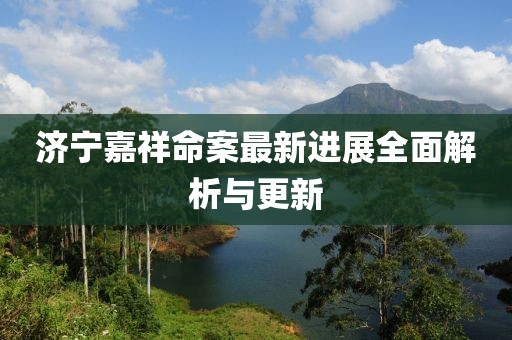 濟(jì)寧嘉祥命案最新進(jìn)展全面解析與更新