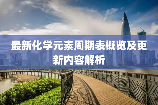 最新化學元素周期表概覽及更新內(nèi)容解析