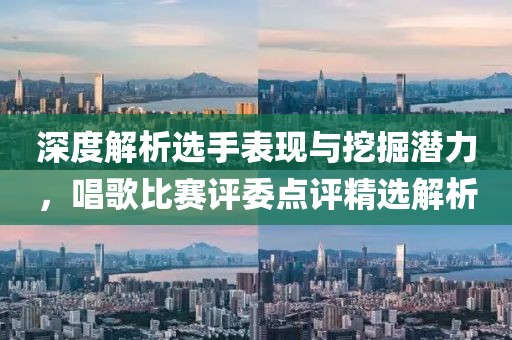 深度解析選手表現(xiàn)與挖掘潛力，唱歌比賽評(píng)委點(diǎn)評(píng)精選解析