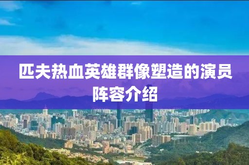 匹夫熱血英雄群像塑造的演員陣容介紹