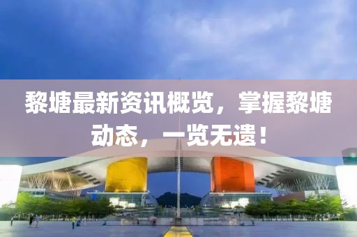 黎塘最新資訊概覽，掌握黎塘動態(tài)，一覽無遺！