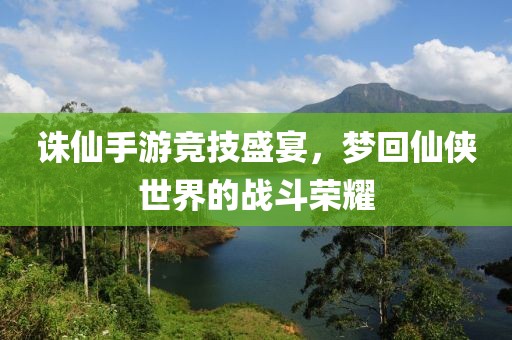 誅仙手游競技盛宴，夢回仙俠世界的戰(zhàn)斗榮耀