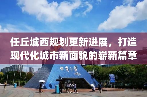任丘城西規(guī)劃更新進展，打造現(xiàn)代化城市新面貌的嶄新篇章