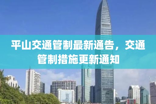 平山交通管制最新通告，交通管制措施更新通知