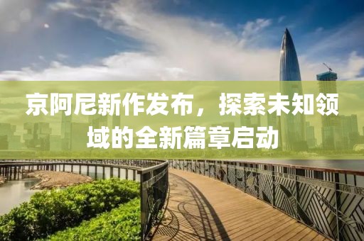 京阿尼新作發(fā)布，探索未知領(lǐng)域的全新篇章啟動