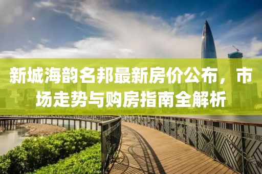 新城海韻名邦最新房價公布，市場走勢與購房指南全解析