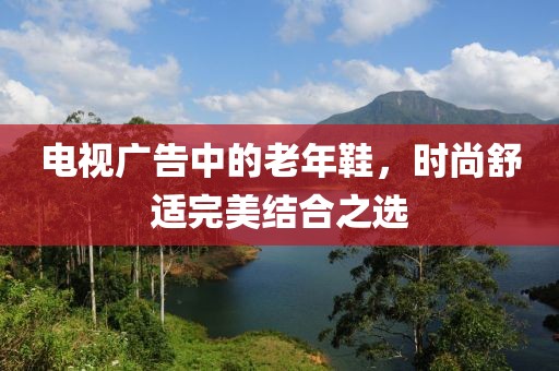 電視廣告中的老年鞋，時尚舒適完美結(jié)合之選