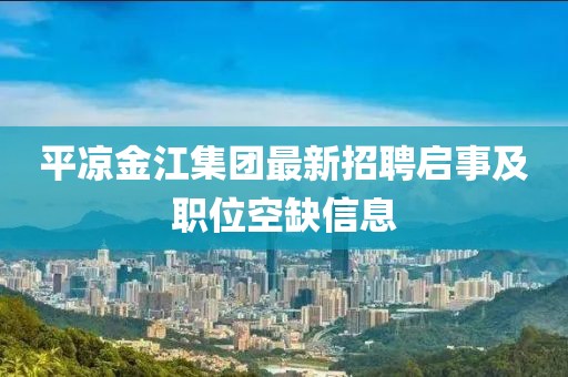 平?jīng)鼋鸾瘓F(tuán)最新招聘啟事及職位空缺信息