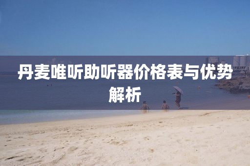 丹麥唯聽助聽器價格表與優(yōu)勢解析