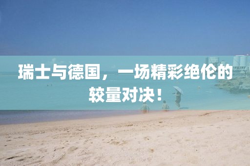 瑞士與德國，一場精彩絕倫的較量對決！