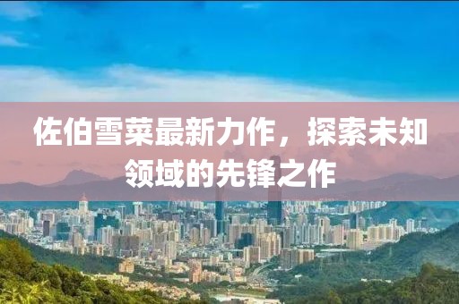 佐伯雪菜最新力作，探索未知領(lǐng)域的先鋒之作
