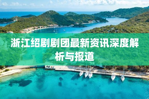 浙江紹劇劇團(tuán)最新資訊深度解析與報道