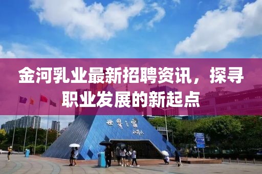 金河乳業(yè)最新招聘資訊，探尋職業(yè)發(fā)展的新起點