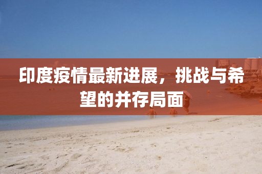 印度疫情最新進(jìn)展，挑戰(zhàn)與希望的并存局面