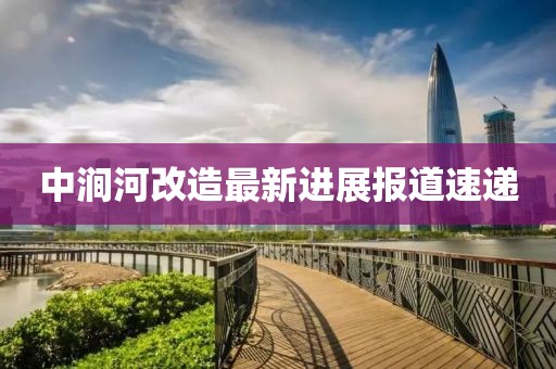 中澗河改造最新進(jìn)展報(bào)道速遞