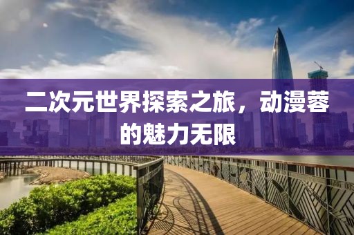 二次元世界探索之旅，動(dòng)漫蓉的魅力無(wú)限