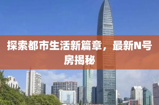 探索都市生活新篇章，最新N號(hào)房揭秘