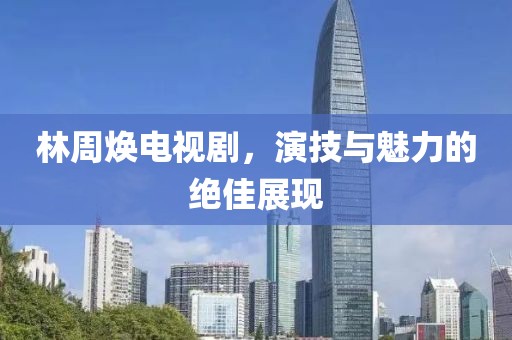 林周煥電視劇，演技與魅力的絕佳展現(xiàn)
